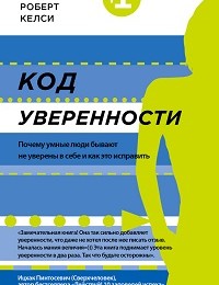 Роберт Келси «Код уверенности. Почему умные люди бывают не уверены в себе и как это исправить»